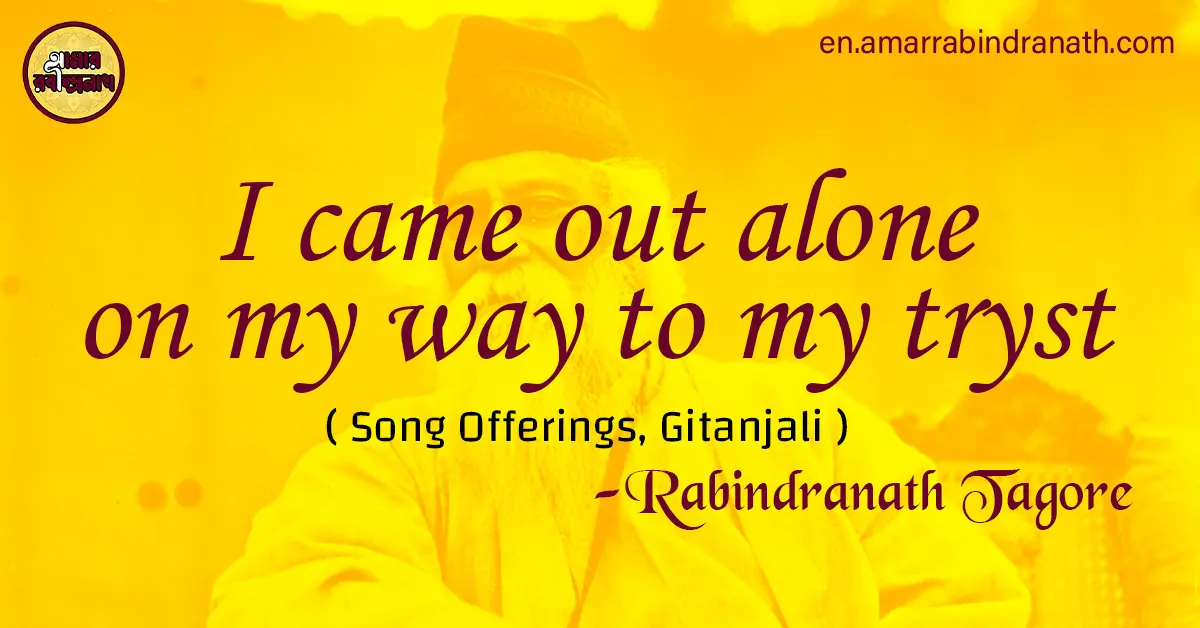 I came out alone on my way to my tryst | Song Offerings, Gitanjali by Rabindranath Tagore 1 I came out alone on my way to my tryst