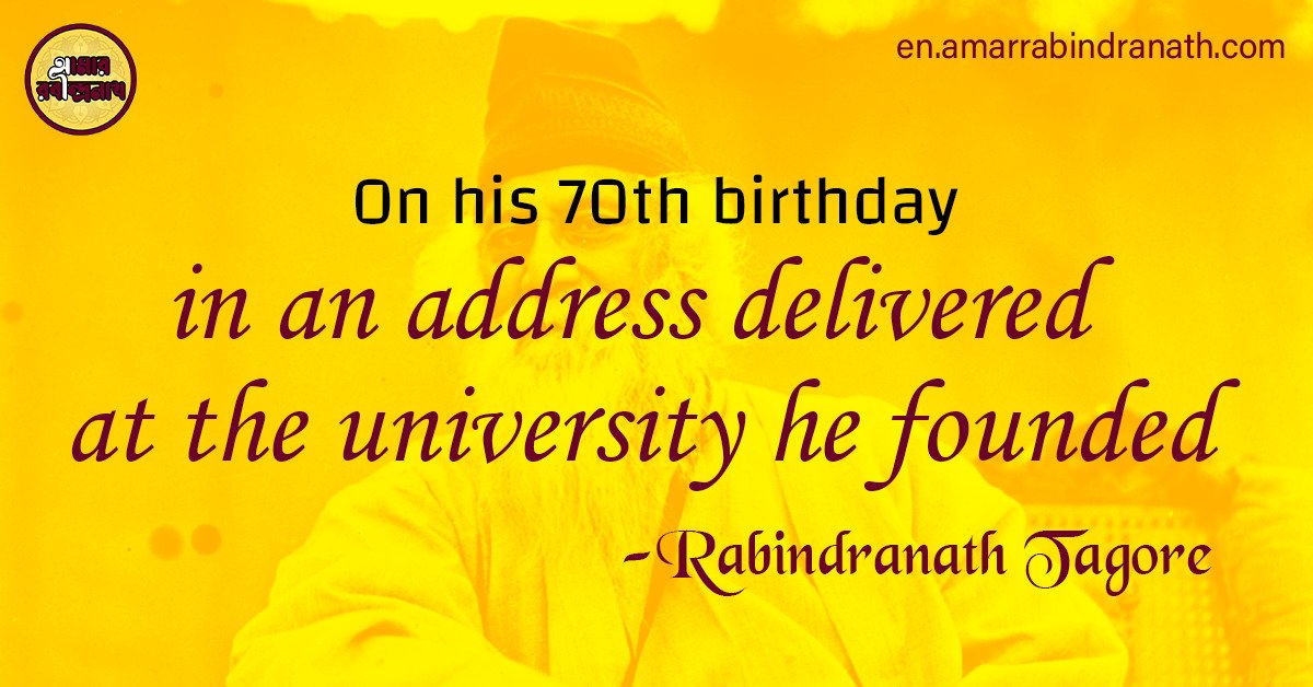 On his 70th birthday, in an address delivered at the university he founded in 1918, Rabindranath Tagore 1 On his 70th birthday, in an address delivered at the university