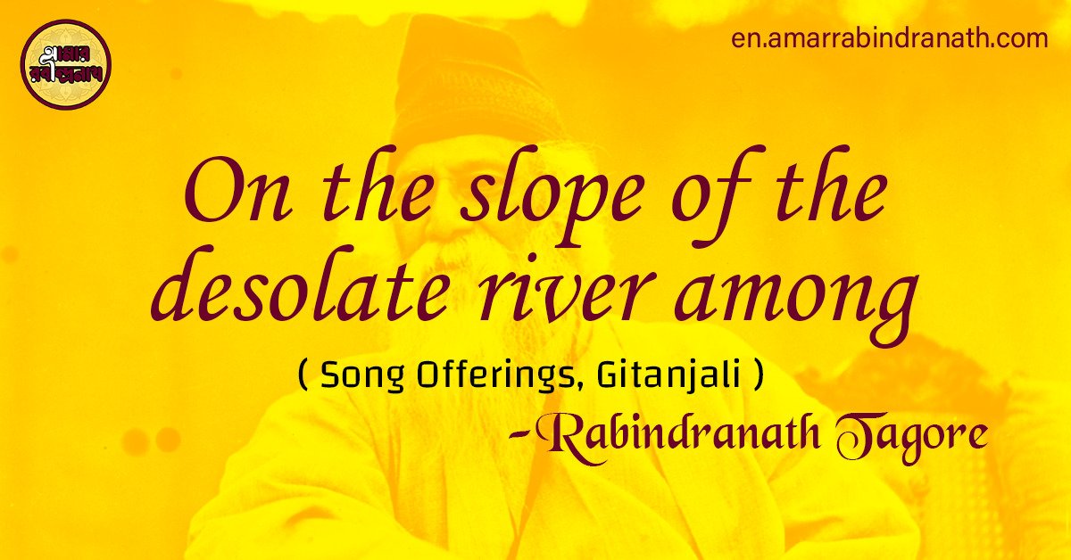 On the slope of the desolate river among | Song Offerings, Gitanjali by Rabindranath Tagore 1 On the slope of the desolate river among