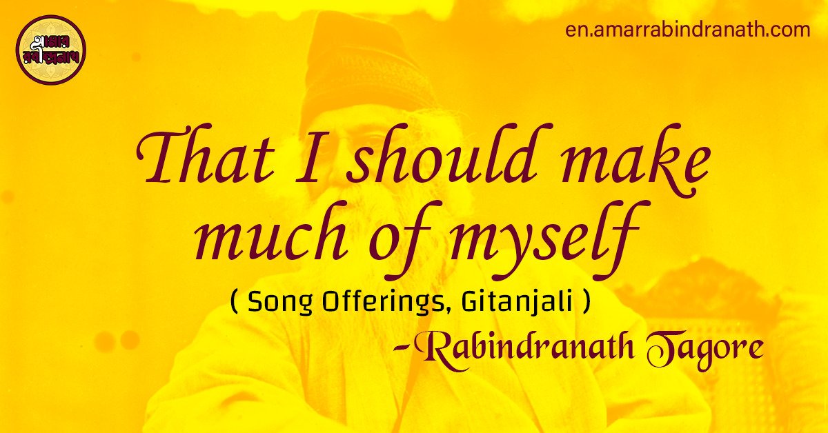 That I should make much of myself | Song Offerings, Gitanjali by Rabindranath Tagore 1 That I should make much of myself