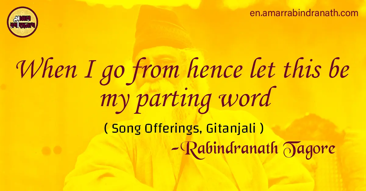When I go from hence let this be my parting word | Song Offerings, Gitanjali by Rabindranath Tagore 1 When I go from hence let this be my parting word